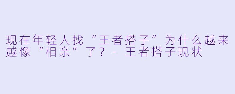 现在年轻人找“王者搭子”为什么越来越像“相亲”了？-王者搭子现状
