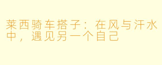 莱西骑车搭子:在风与汗水中,遇见另一个自己