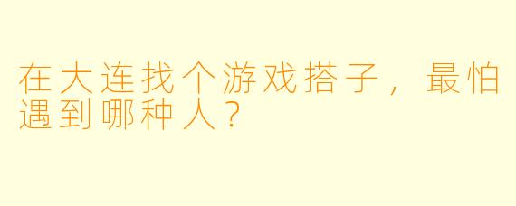在大连找个游戏搭子，最怕遇到哪种人？