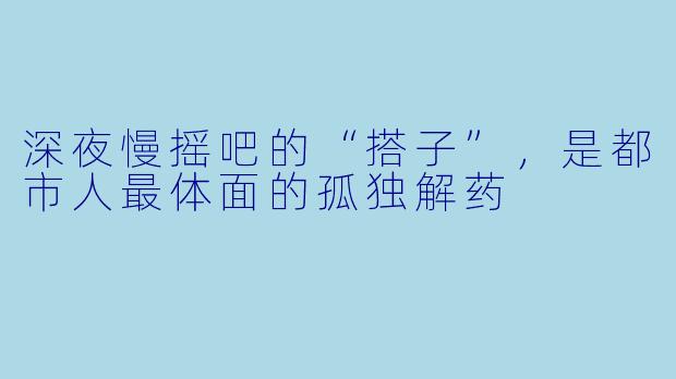 深夜慢摇吧的“搭子”，是都市人最体面的孤独解药