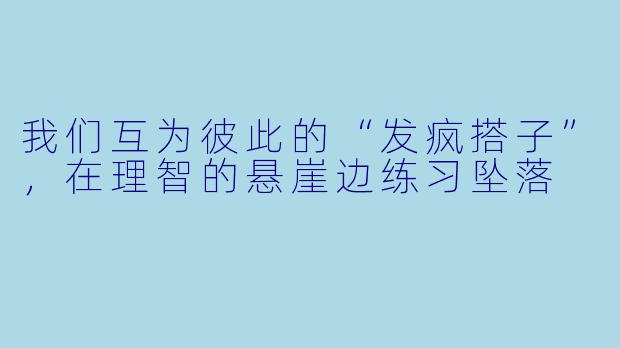 我们互为彼此的“发疯搭子”,在理智的悬崖边练习坠落