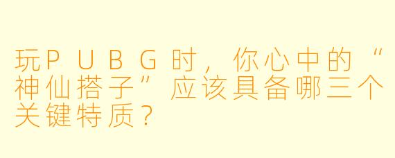 玩PUBG时,你心中的“神仙搭子”应该具备哪三个关键特质?