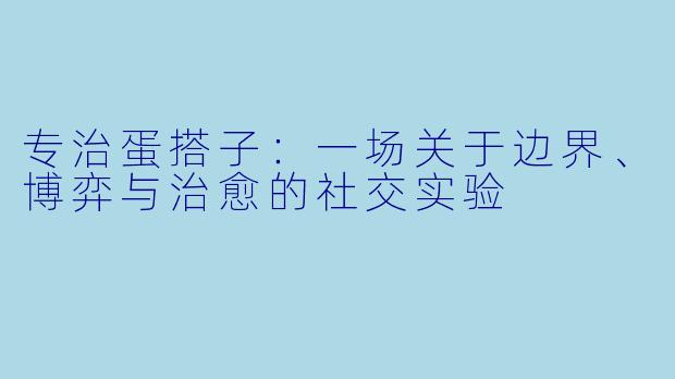 专治蛋搭子：一场关于边界、博弈与治愈的社交实验