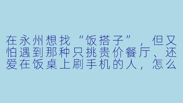 在永州想找“饭搭子”,但又怕遇到那种只挑贵价餐厅、还爱在饭桌上刷手机的人,怎么快速筛选出真正合拍的“干饭搭子”?-搭子永州