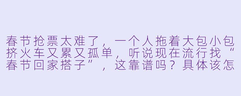 春节抢票太难了，一个人拖着大包小包挤火车又累又孤单，听说现在流行找“春节回家搭子”，这靠谱吗？具体该怎么找、怎么避免踩坑？