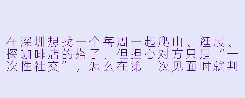 在深圳想找一个每周一起爬山、逛展、探咖啡店的搭子,但担心对方只是“一次性社交”,怎么在第一次见面时就判断出彼此合不合拍、能不能长期玩到一起?-交友搭子深圳