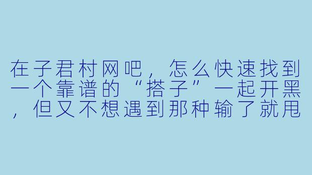 在子君村网吧，怎么快速找到一个靠谱的“搭子”一起开黑，但又不想遇到那种输了就甩锅或者中途跑路的人？