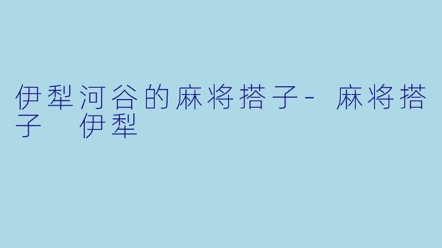 伊犁河谷的麻将搭子-麻将搭子 伊犁