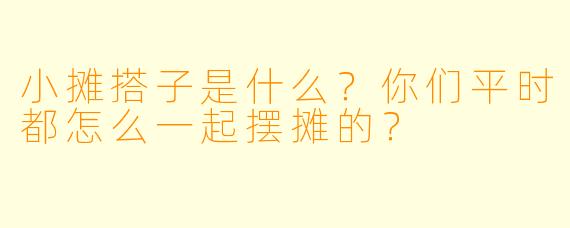小摊搭子是什么？你们平时都怎么一起摆摊的？