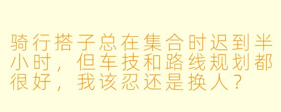 骑行搭子总在集合时迟到半小时,但车技和路线规划都很好,我该忍还是换人?