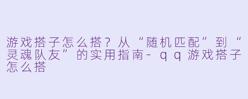 游戏搭子怎么搭?从“随机匹配”到“灵魂队友”的实用指南-qq游戏搭子怎么搭