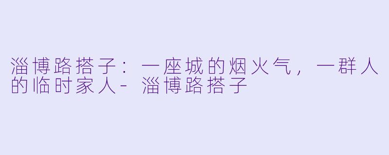 淄博路搭子：一座城的烟火气，一群人的临时家人-淄博路搭子