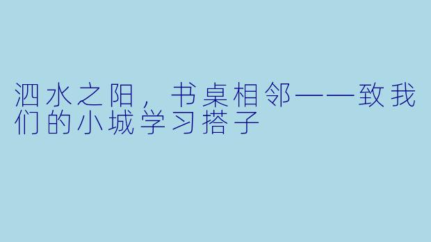 泗水之阳,书桌相邻——致我们的小城学习搭子