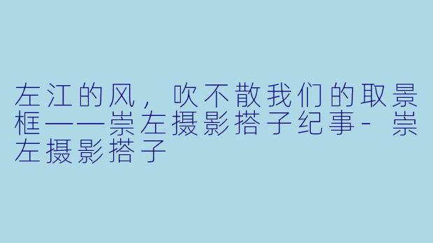 左江的风，吹不散我们的取景框——崇左摄影搭子纪事