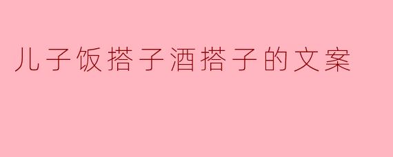 儿子饭搭子酒搭子的文案
