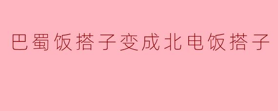 巴蜀饭搭子变成北电饭搭子