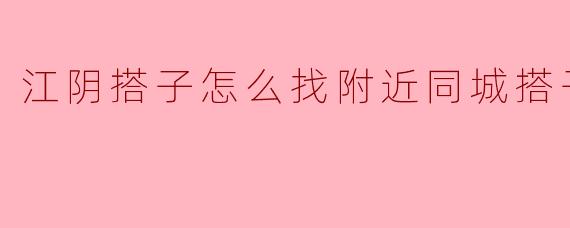 江阴搭子怎么找附近同城搭子