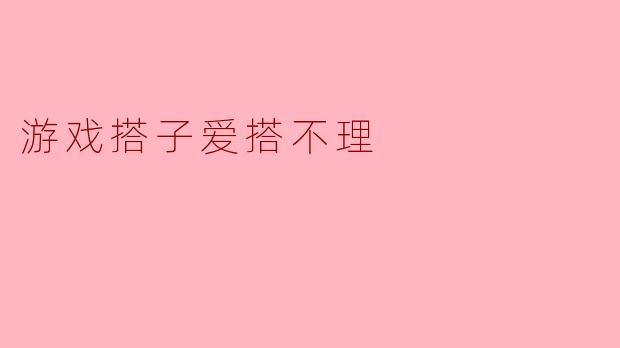 游戏搭子爱搭不理