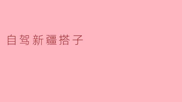 一个人自驾新疆，怎么找到靠谱的“搭子”而不踩坑？