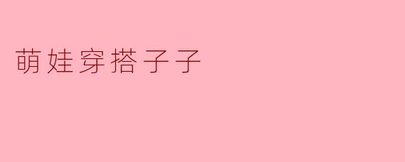 萌娃穿搭子子：把童真穿成一首会跑跳的诗
