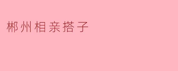 郴州相亲搭子：一场山水间的“人间清醒”
