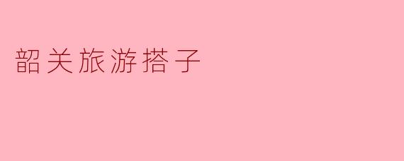 韶关旅游搭子